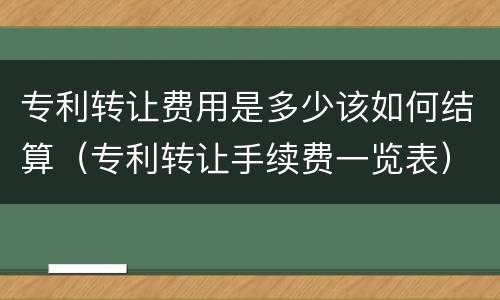 专利转让费用是多少该如何结算（专利转让手续费一览表）