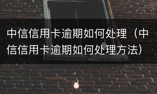 中信信用卡逾期如何处理（中信信用卡逾期如何处理方法）