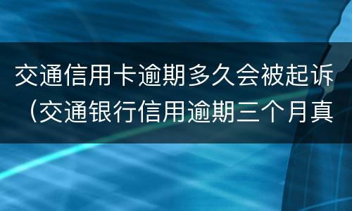 交通信用卡逾期多久会被起诉（交通银行信用逾期三个月真的会起诉吗?）