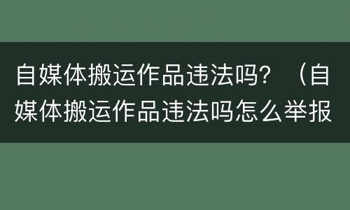 自媒体搬运作品违法吗？（自媒体搬运作品违法吗怎么举报）