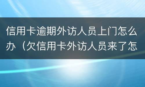 信用卡逾期外访人员上门怎么办（欠信用卡外访人员来了怎样）