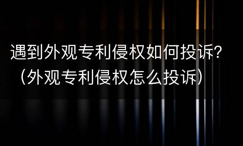 遇到外观专利侵权如何投诉？（外观专利侵权怎么投诉）
