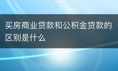 买房商业贷款和公积金贷款的区别是什么