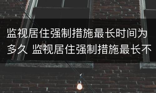 监视居住强制措施最长时间为多久 监视居住强制措施最长不超过