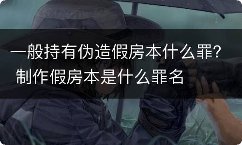 一般持有伪造假房本什么罪？ 制作假房本是什么罪名