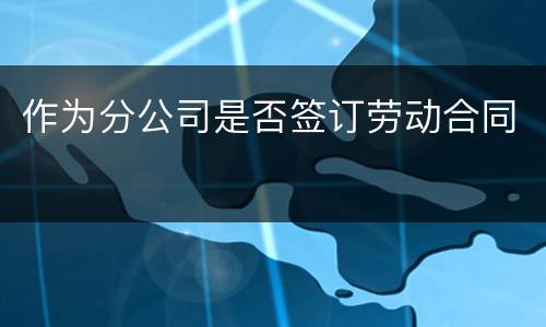 作为分公司是否签订劳动合同