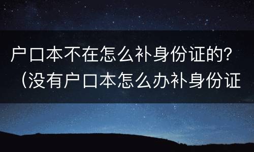 户口本不在怎么补身份证的？（没有户口本怎么办补身份证）