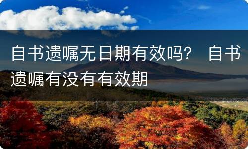 自书遗嘱无日期有效吗？ 自书遗嘱有没有有效期