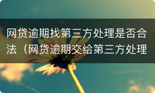 网贷逾期找第三方处理是否合法（网贷逾期交给第三方处理会影响到什么）