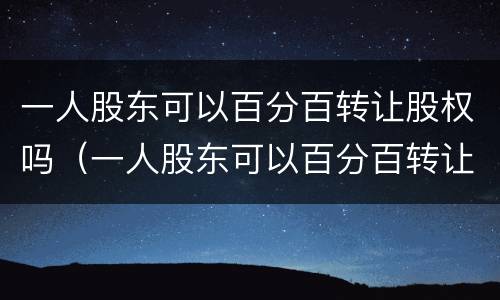 一人股东可以百分百转让股权吗（一人股东可以百分百转让股权吗）