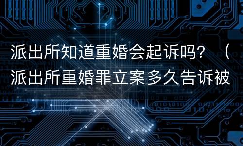 派出所知道重婚会起诉吗？（派出所重婚罪立案多久告诉被告）