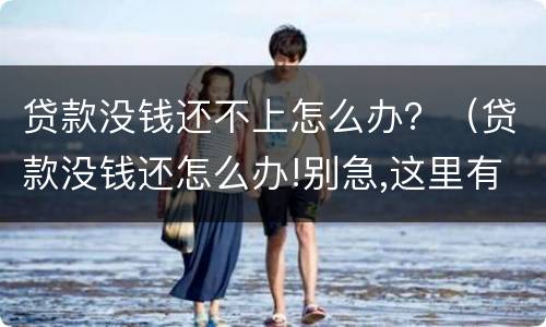贷款没钱还不上怎么办？（贷款没钱还怎么办!别急,这里有办法）