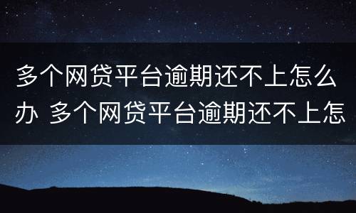 多个网贷平台逾期还不上怎么办 多个网贷平台逾期还不上怎么办呢