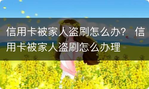 信用卡被家人盗刷怎么办？ 信用卡被家人盗刷怎么办理