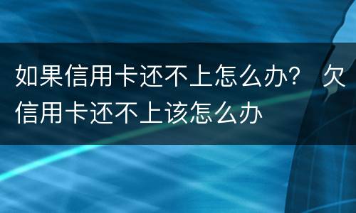 如果信用卡还不上怎么办？ 欠信用卡还不上该怎么办