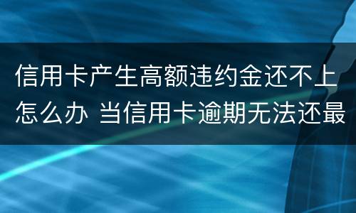 信用卡产生高额违约金还不上怎么办 当信用卡逾期无法还最低还款该怎么处理