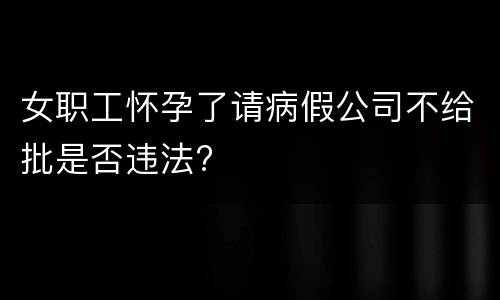 女职工怀孕了请病假公司不给批是否违法?