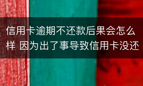 信用卡逾期不还款后果会怎么样 因为出了事导致信用卡没还逾期严重怎么办