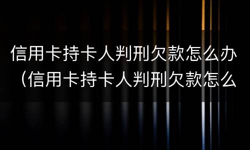 信用卡持卡人判刑欠款怎么办（信用卡持卡人判刑欠款怎么办呢）