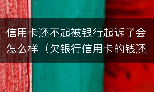 信用卡还不起被银行起诉了会怎么样（欠银行信用卡的钱还不起被起诉怎么办）