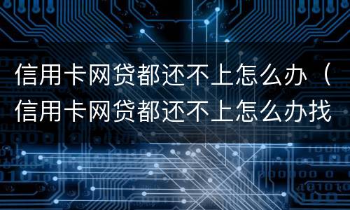 信用卡网贷都还不上怎么办（信用卡网贷都还不上怎么办找免费的法律援助）