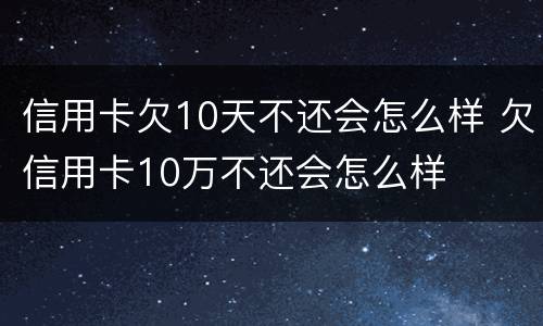 信用卡欠10天不还会怎么样 欠信用卡10万不还会怎么样