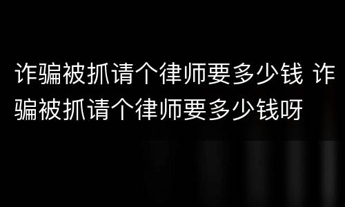 诈骗被抓请个律师要多少钱 诈骗被抓请个律师要多少钱呀