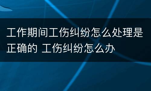 工作期间工伤纠纷怎么处理是正确的 工伤纠纷怎么办