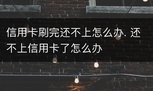 信用卡刷完还不上怎么办. 还不上信用卡了怎么办