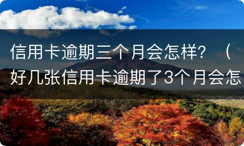 信用卡逾期三个月会怎样？（好几张信用卡逾期了3个月会怎么样）