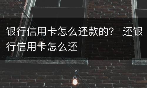 银行信用卡怎么还款的？ 还银行信用卡怎么还