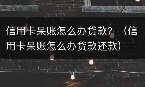 信用卡呆账怎么办贷款？（信用卡呆账怎么办贷款还款）