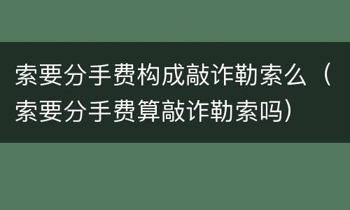 索要分手费构成敲诈勒索么（索要分手费算敲诈勒索吗）