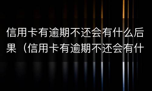 信用卡有逾期不还会有什么后果（信用卡有逾期不还会有什么后果嘛）