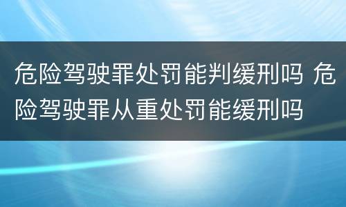 危险驾驶罪处罚能判缓刑吗 危险驾驶罪从重处罚能缓刑吗