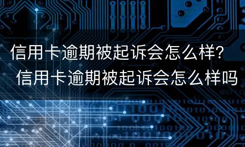 信用卡逾期被起诉会怎么样？ 信用卡逾期被起诉会怎么样吗