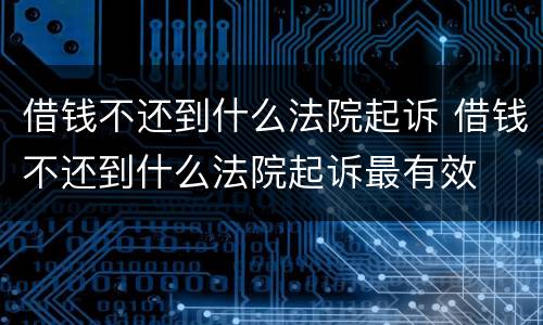 借钱不还到什么法院起诉 借钱不还到什么法院起诉最有效