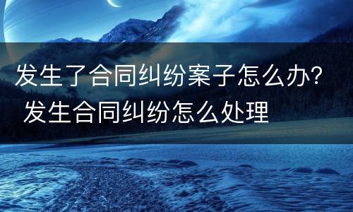 发生了合同纠纷案子怎么办？ 发生合同纠纷怎么处理