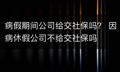 病假期间公司给交社保吗？ 因病休假公司不给交社保吗