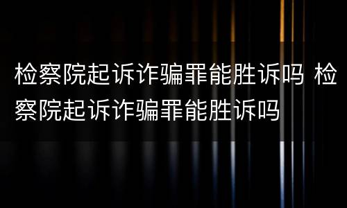 检察院起诉诈骗罪能胜诉吗 检察院起诉诈骗罪能胜诉吗