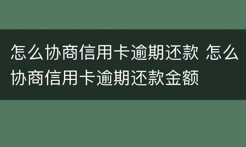 怎么协商信用卡逾期还款 怎么协商信用卡逾期还款金额