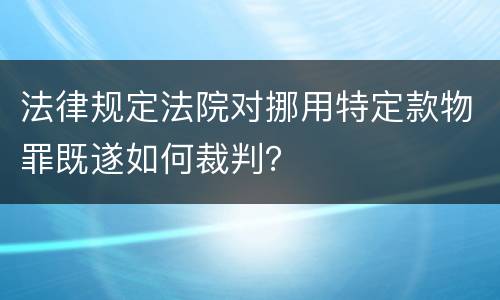 法律规定法院对挪用特定款物罪既遂如何裁判？