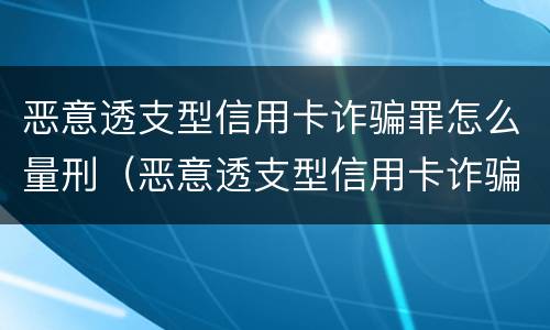 恶意透支型信用卡诈骗罪怎么量刑（恶意透支型信用卡诈骗罪的司法解释的解读）