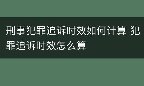 刑事犯罪追诉时效如何计算 犯罪追诉时效怎么算