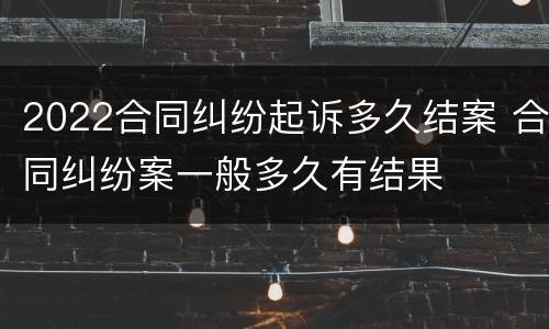 2022合同纠纷起诉多久结案 合同纠纷案一般多久有结果