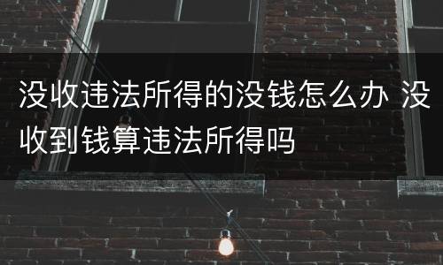 没收违法所得的没钱怎么办 没收到钱算违法所得吗