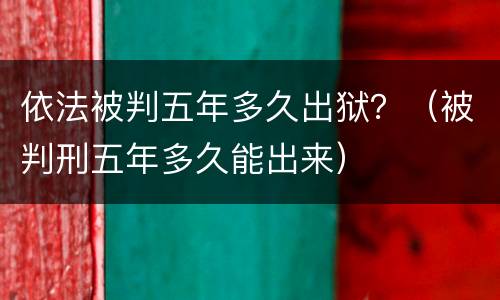 依法被判五年多久出狱？（被判刑五年多久能出来）