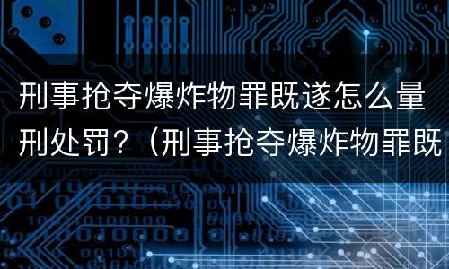 刑事抢夺爆炸物罪既遂怎么量刑处罚?（刑事抢夺爆炸物罪既遂怎么量刑处罚）