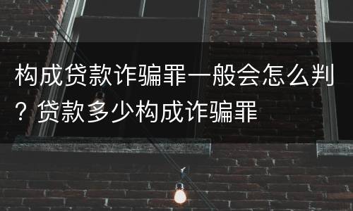 构成贷款诈骗罪一般会怎么判? 贷款多少构成诈骗罪
