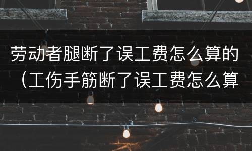 劳动者腿断了误工费怎么算的（工伤手筋断了误工费怎么算）